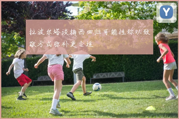 拉波尔塔谈梅西回归可能性称以致敬方式弥补更合适
