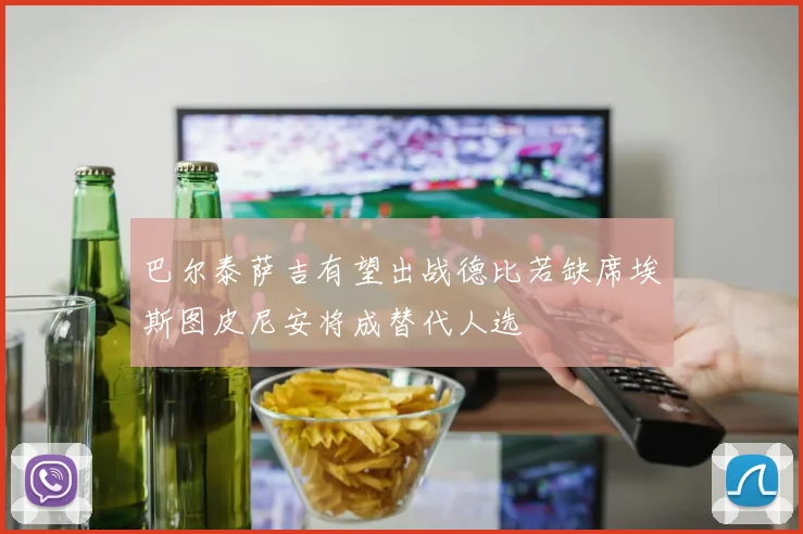 巴尔泰萨吉有望出战德比若缺席埃斯图皮尼安将成替代人选
