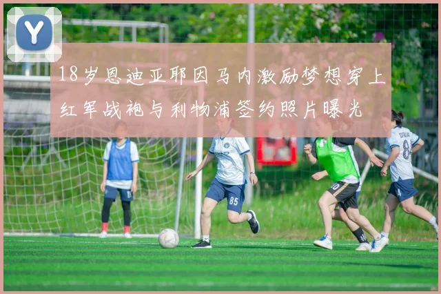 18岁恩迪亚耶因马内激励梦想穿上红军战袍与利物浦签约照片曝光