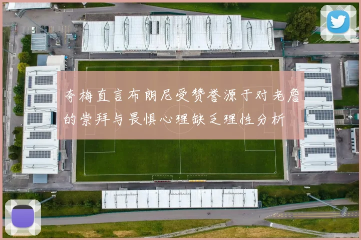 夸梅直言布朗尼受赞誉源于对老詹的崇拜与畏惧心理缺乏理性分析