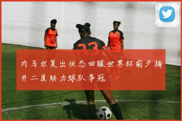 内马尔复出状态回暖世界杯前夕梅开二度助力球队争冠