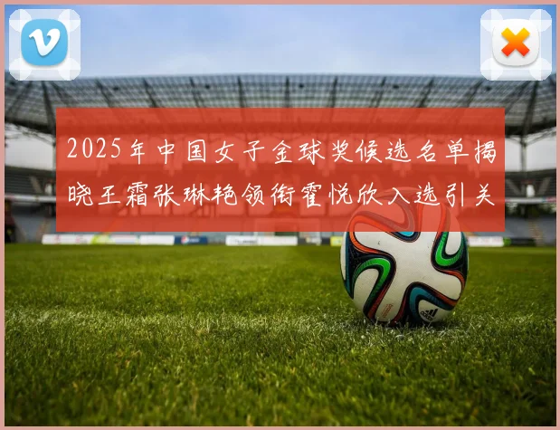2025年中国女子金球奖候选名单揭晓王霜张琳艳领衔霍悦欣入选引关注