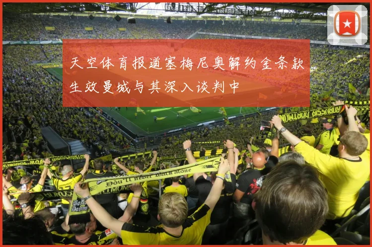 天空体育报道塞梅尼奥解约金条款生效曼城与其深入谈判中