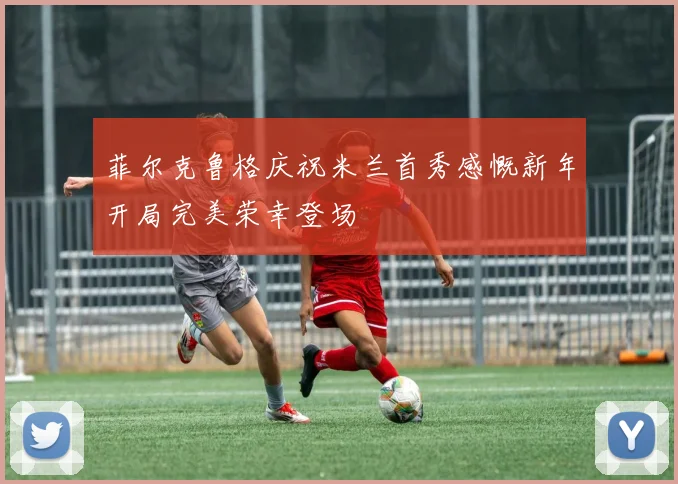 菲尔克鲁格庆祝米兰首秀感慨新年开局完美荣幸登场