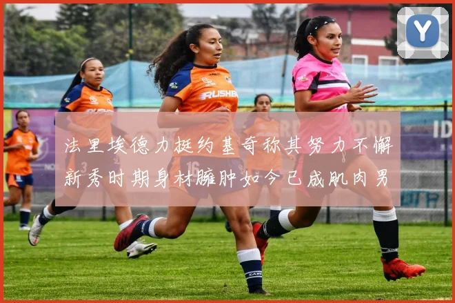 法里埃德力挺约基奇称其努力不懈新秀时期身材臃肿如今已成肌肉男