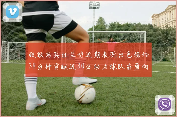 致敬老兵杜兰特近期表现出色场均38分钟贡献近30分助力球队奋勇向前