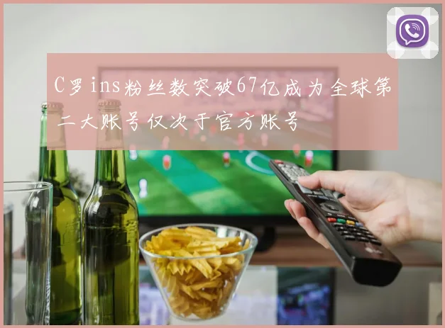 C罗ins粉丝数突破67亿成为全球第二大账号仅次于官方账号