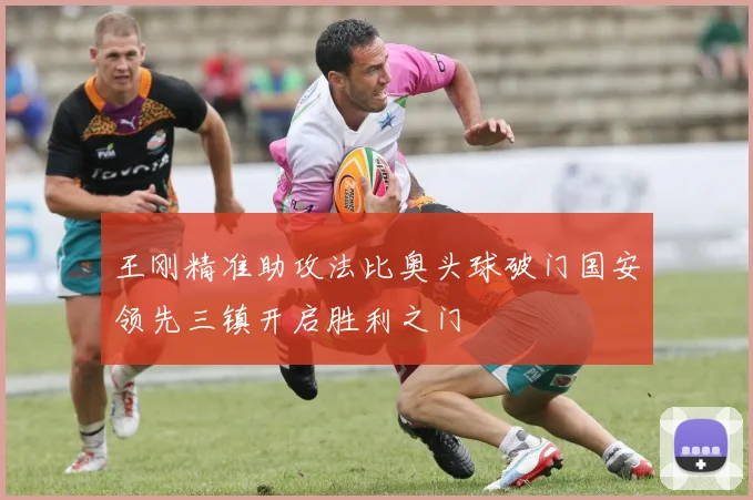 王刚精准助攻法比奥头球破门国安领先三镇开启胜利之门