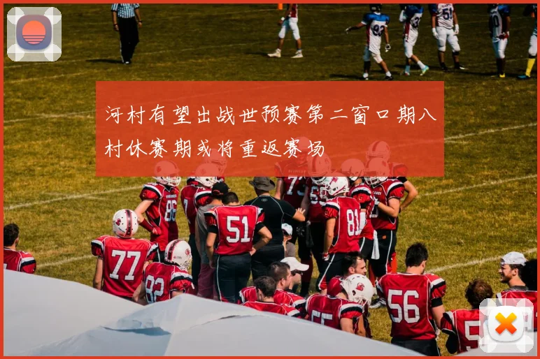 河村有望出战世预赛第二窗口期八村休赛期或将重返赛场