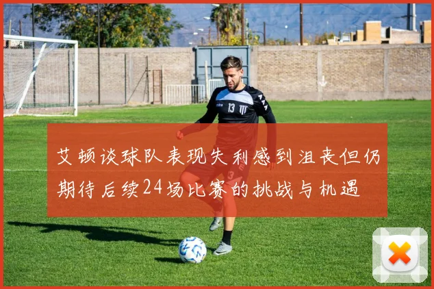 艾顿谈球队表现失利感到沮丧但仍期待后续24场比赛的挑战与机遇