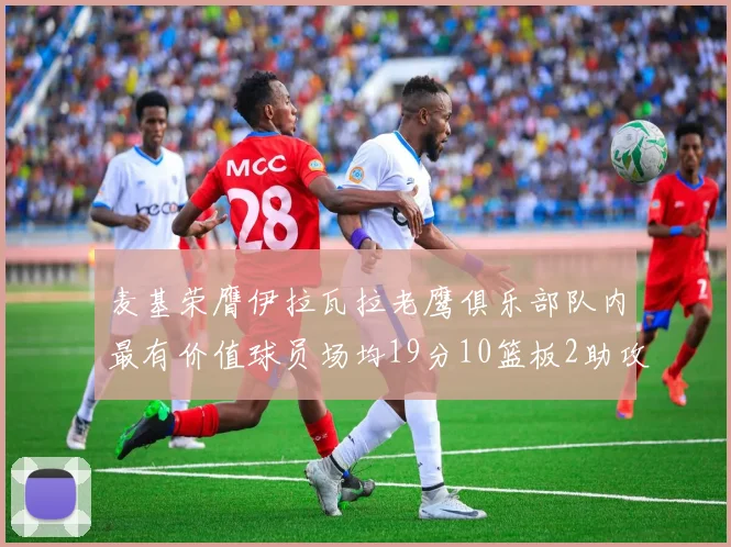 麦基荣膺伊拉瓦拉老鹰俱乐部队内最有价值球员场均19分10篮板2助攻成队内最佳