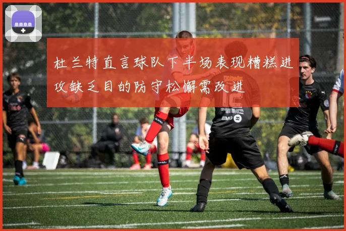杜兰特直言球队下半场表现糟糕进攻缺乏目的防守松懈需改进