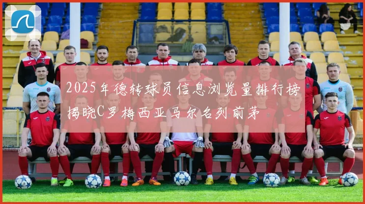 2025年德转球员信息浏览量排行榜揭晓C罗梅西亚马尔名列前茅