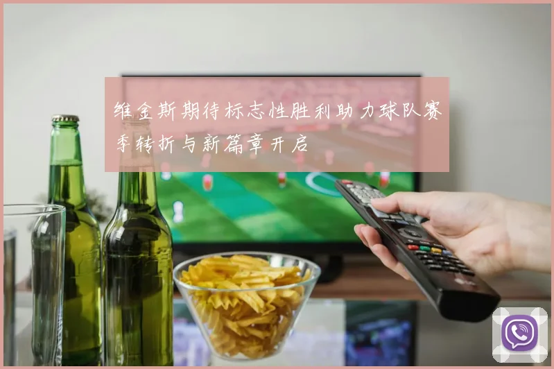 维金斯期待标志性胜利助力球队赛季转折与新篇章开启