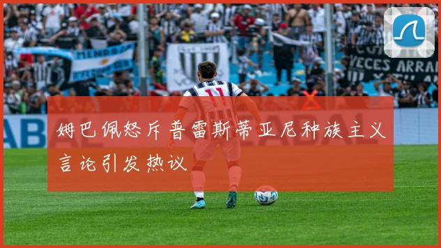 姆巴佩怒斥普雷斯蒂亚尼种族主义言论引发热议
