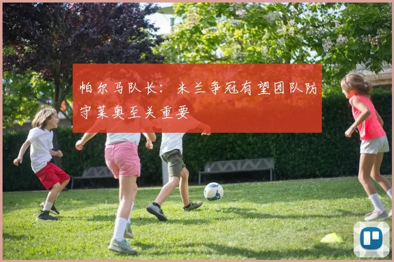 帕尔马队长：米兰争冠有望团队防守莱奥至关重要