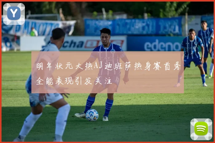 明年状元大热AJ迪班萨热身赛首秀全能表现引发关注