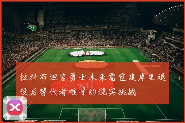 拉科布坦言勇士未来需重建库里退役后替代者难寻的现实挑战