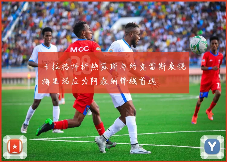 卡拉格评析热苏斯与约克雷斯表现梅里诺应为阿森纳锋线首选
