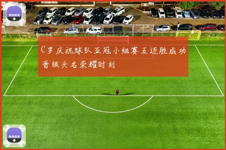 C罗庆祝球队亚冠小组赛五连胜成功晋级头名荣耀时刻