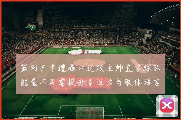 篮网开季遭遇六连败主帅直言球队能量不足需提升专注力与肢体语言