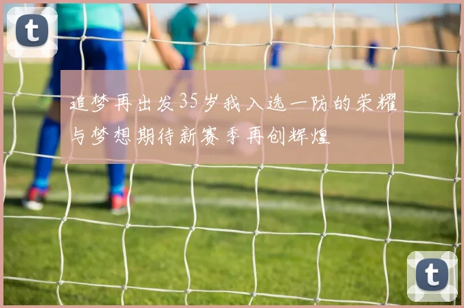 追梦再出发35岁我入选一防的荣耀与梦想期待新赛季再创辉煌