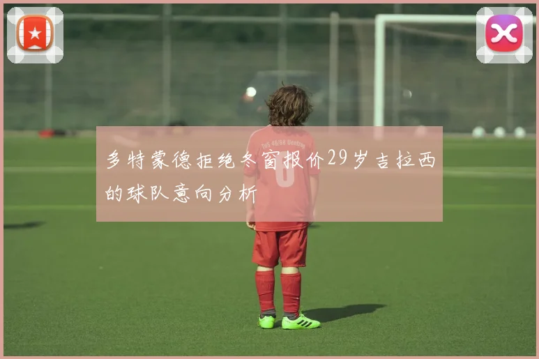 多特蒙德拒绝冬窗报价29岁吉拉西的球队意向分析