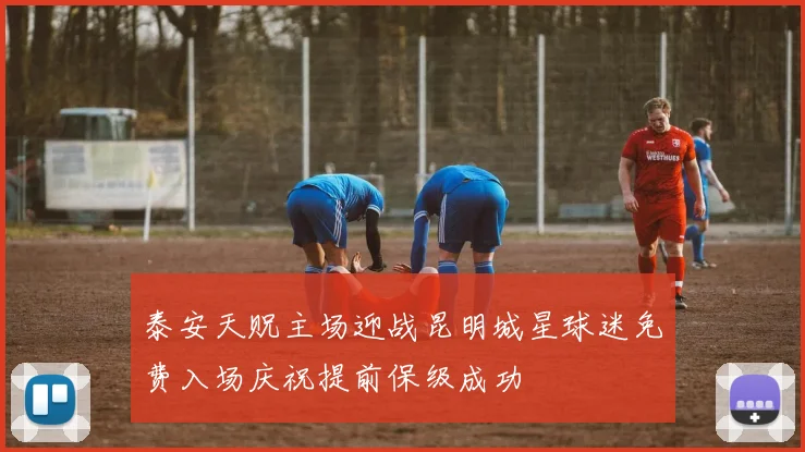 泰安天贶主场迎战昆明城星球迷免费入场庆祝提前保级成功