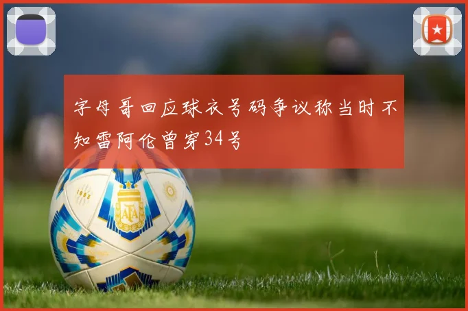 字母哥回应球衣号码争议称当时不知雷阿伦曾穿34号