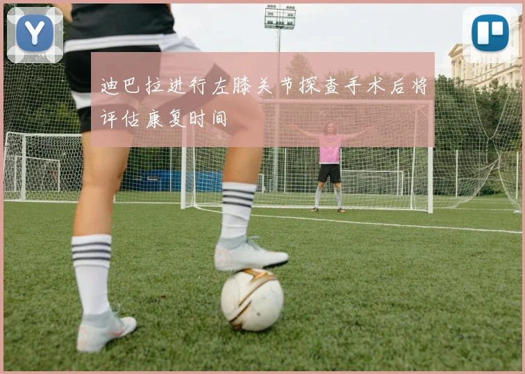 迪巴拉进行左膝关节探查手术后将评估康复时间