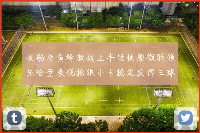 快船与黄蜂激战上半场快船微弱领先哈登表现抢眼小卡稳定发挥三球状态起伏
