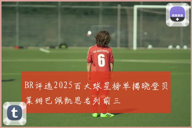 BR评选2025百大球星榜单揭晓登贝莱姆巴佩凯恩名列前三