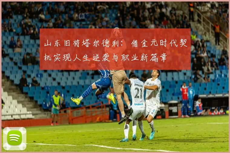 山东旧将塔尔德利：借金元时代契机实现人生逆袭与职业新篇章