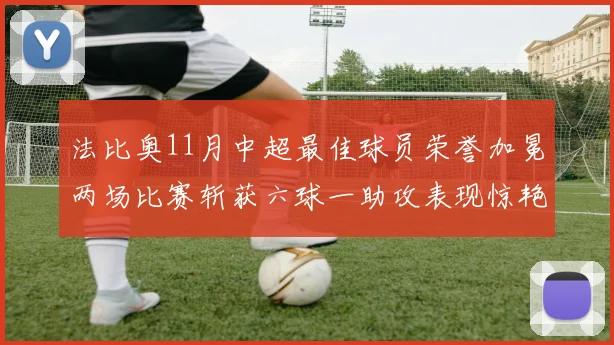 法比奥11月中超最佳球员荣誉加冕两场比赛斩获六球一助攻表现惊艳