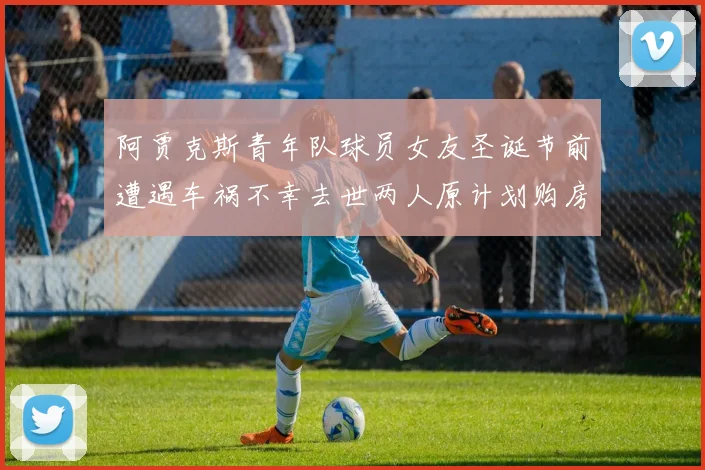 阿贾克斯青年队球员女友圣诞节前遭遇车祸不幸去世两人原计划购房梦想破灭