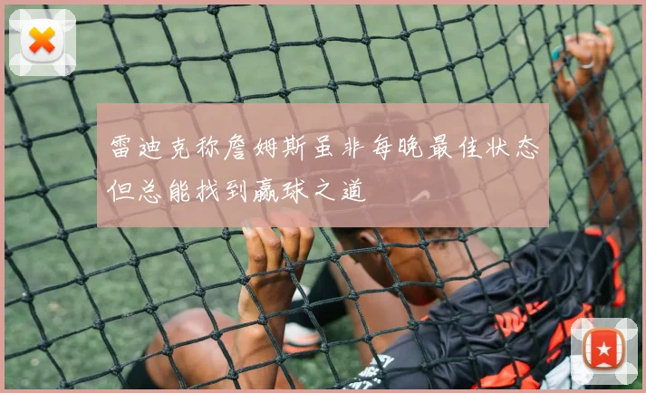 雷迪克称詹姆斯虽非每晚最佳状态但总能找到赢球之道