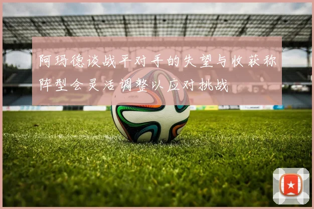 阿玛德谈战平对手的失望与收获称阵型会灵活调整以应对挑战