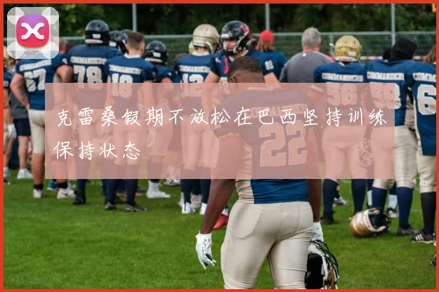 克雷桑假期不放松在巴西坚持训练保持状态