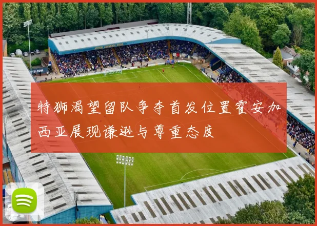 特狮渴望留队争夺首发位置霍安加西亚展现谦逊与尊重态度