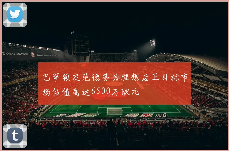巴萨锁定范德芬为理想后卫目标市场估值高达6500万欧元