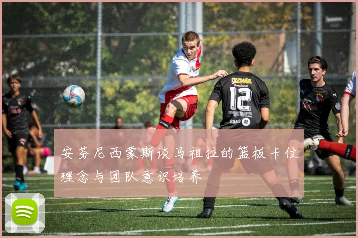 安芬尼西蒙斯谈马祖拉的篮板卡位理念与团队意识培养
