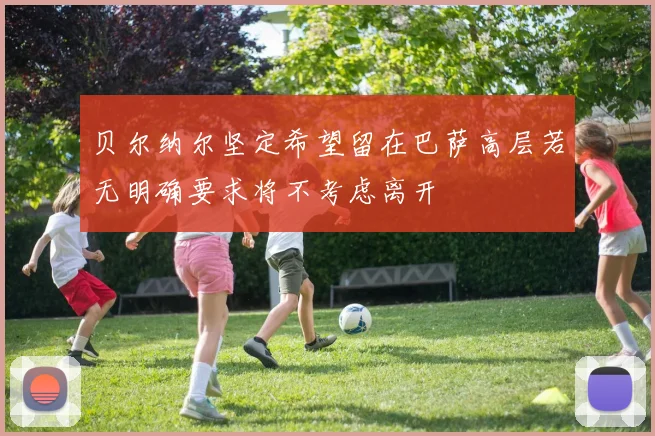 贝尔纳尔坚定希望留在巴萨高层若无明确要求将不考虑离开