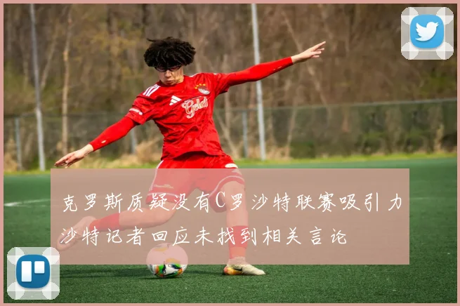克罗斯质疑没有C罗沙特联赛吸引力沙特记者回应未找到相关言论