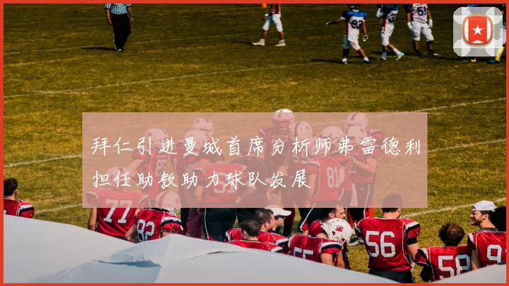 拜仁引进曼城首席分析师弗雷德利担任助教助力球队发展