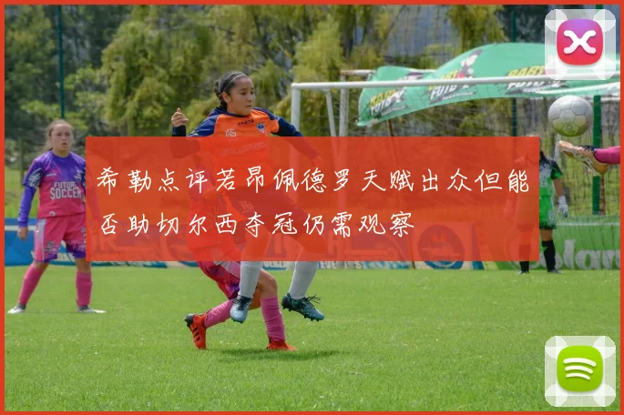 希勒点评若昂佩德罗天赋出众但能否助切尔西夺冠仍需观察