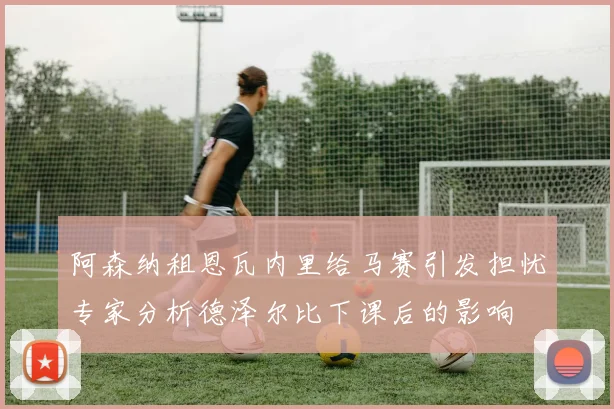 阿森纳租恩瓦内里给马赛引发担忧专家分析德泽尔比下课后的影响