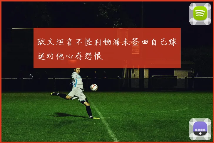 欧文坦言不怪利物浦未签回自己球迷对他心存怨恨