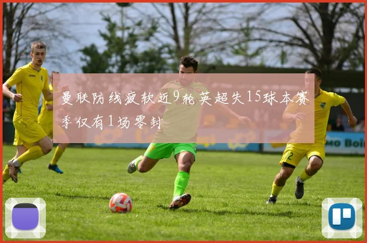 曼联防线疲软近9轮英超失15球本赛季仅有1场零封