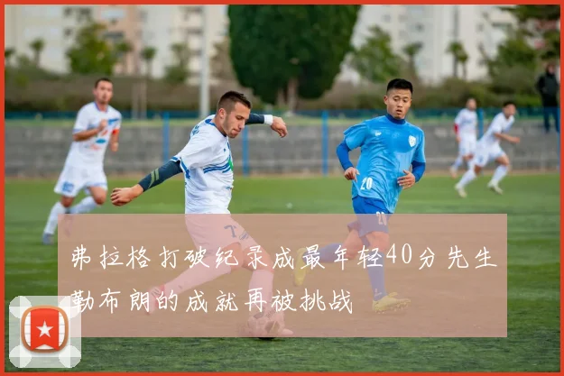 弗拉格打破纪录成最年轻40分先生勒布朗的成就再被挑战