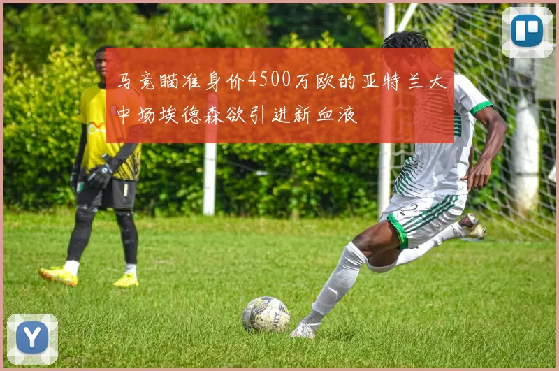 马竞瞄准身价4500万欧的亚特兰大中场埃德森欲引进新血液